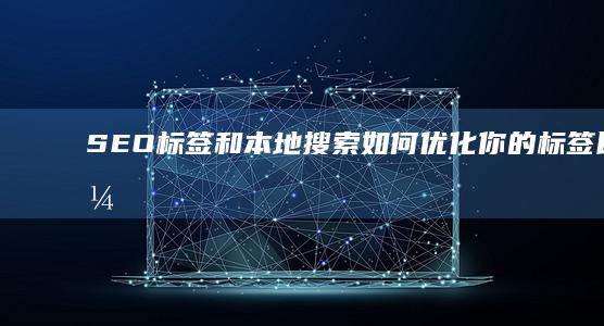 SEO标签和本地搜索：如何优化你的标签以吸引本地客户 (seo标签是什么意思)