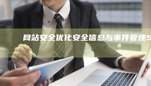 网站安全优化：安全信息与事件管理（SIEM） (网站安全优化包括哪些)