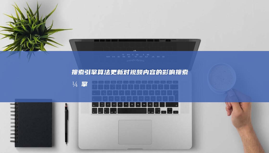 搜索引擎算法更新：对视频内容的影响 (搜索引擎算法有哪些)